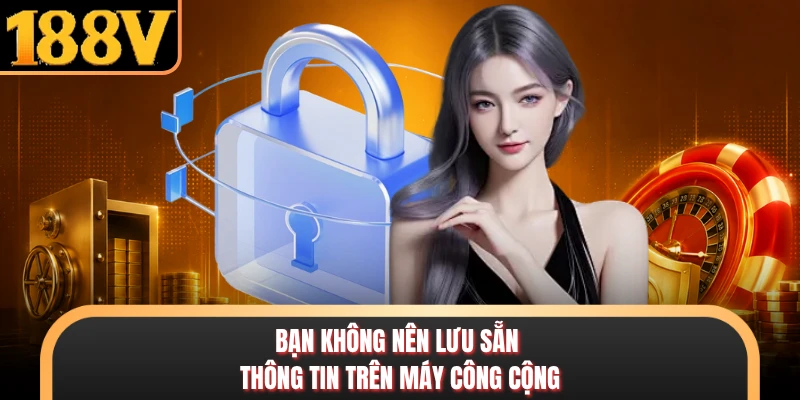 Bạn không nên lưu sẵn thông tin trên máy công cộng