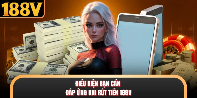 Điều kiện bạn cần đáp ứng khi rút tiền 188V